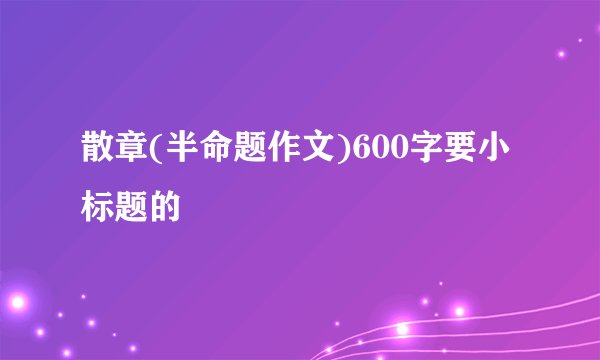 散章(半命题作文)600字要小标题的
