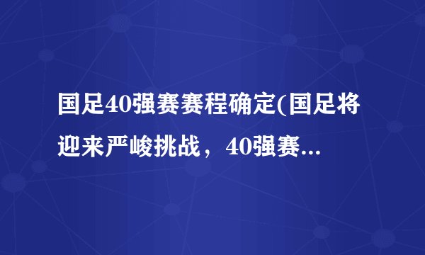 国足40强赛赛程确定(国足将迎来严峻挑战，40强赛赛程确定)