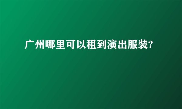 广州哪里可以租到演出服装?