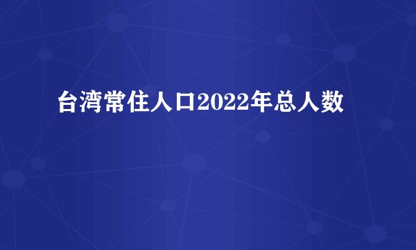 台湾常住人口2022年总人数