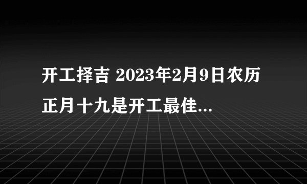 开工择吉 2023年2月9日农历正月十九是开工最佳日期吗？
