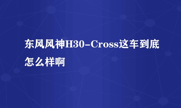 东风风神H30-Cross这车到底怎么样啊