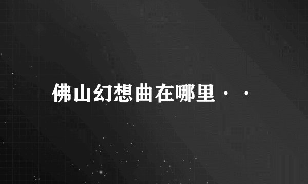 佛山幻想曲在哪里··