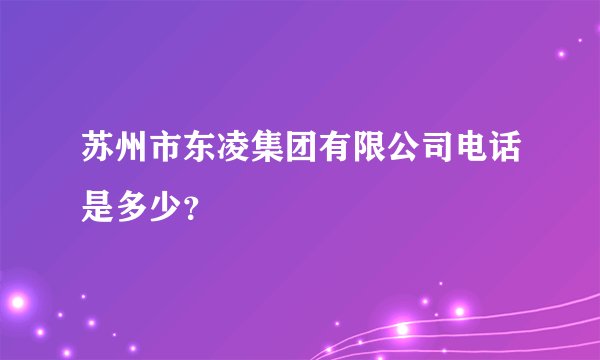 苏州市东凌集团有限公司电话是多少？