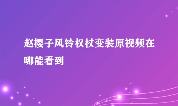 赵樱子风铃权杖变装原视频在哪能看到