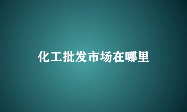 化工批发市场在哪里