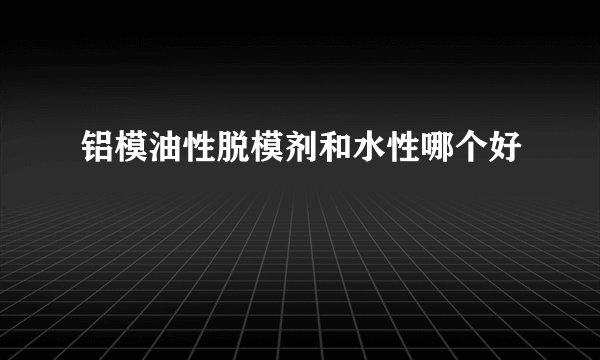 铝模油性脱模剂和水性哪个好