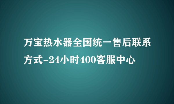 万宝热水器全国统一售后联系方式-24小时400客服中心