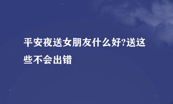 平安夜送女朋友什么好?送这些不会出错