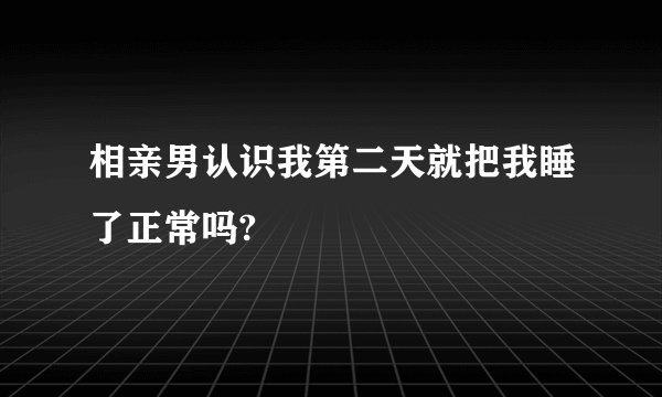 相亲男认识我第二天就把我睡了正常吗?