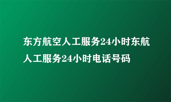 东方航空人工服务24小时东航人工服务24小时电话号码