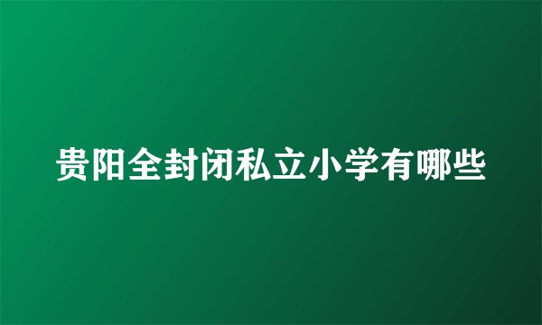 贵阳全封闭私立小学有哪些