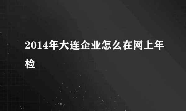 2014年大连企业怎么在网上年检