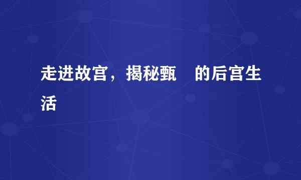 走进故宫，揭秘甄嬛的后宫生活