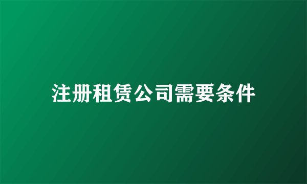 注册租赁公司需要条件