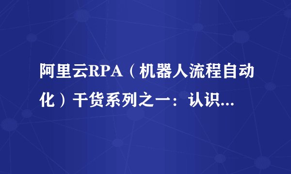 阿里云RPA（机器人流程自动化）干货系列之一：认识RPA（上）