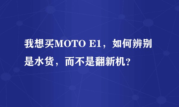 我想买MOTO E1，如何辨别是水货，而不是翻新机？