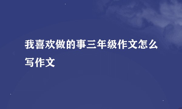 我喜欢做的事三年级作文怎么写作文