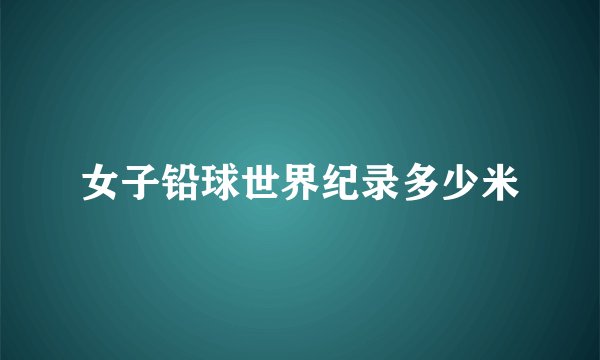 女子铅球世界纪录多少米