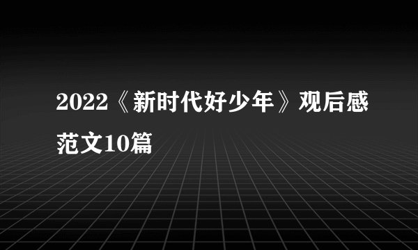 2022《新时代好少年》观后感范文10篇