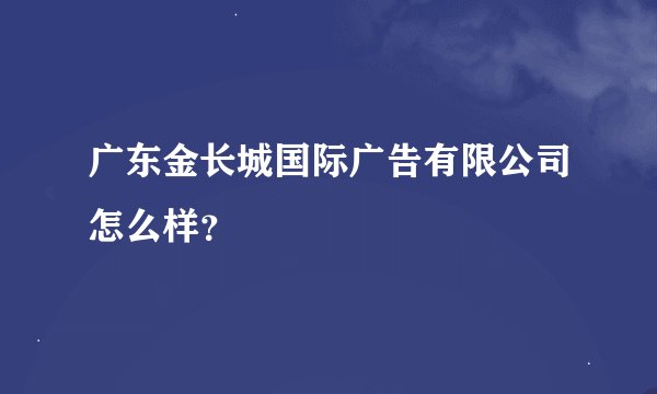 广东金长城国际广告有限公司怎么样？