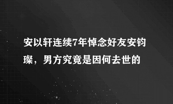 安以轩连续7年悼念好友安钧璨,男方究竟是因何去世的