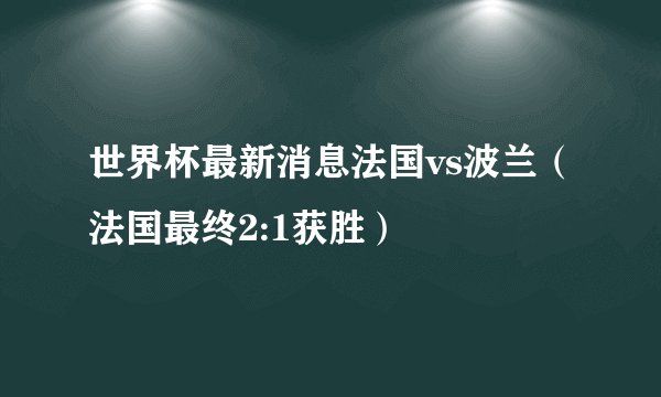 世界杯最新消息法国vs波兰（法国最终2:1获胜）