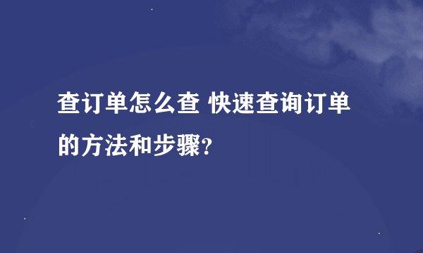 查订单怎么查 快速查询订单的方法和步骤？