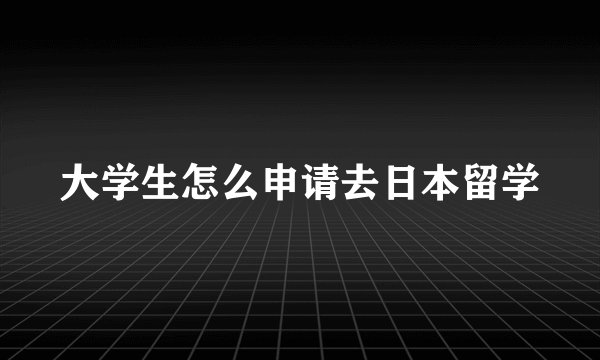大学生怎么申请去日本留学