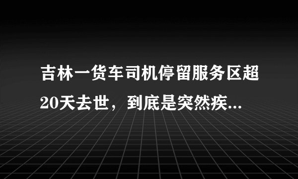 吉林一货车司机停留服务区超20天去世,到底是突然疾病,还是另有隐情?