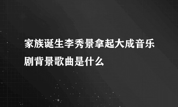 家族诞生李秀景拿起大成音乐剧背景歌曲是什么