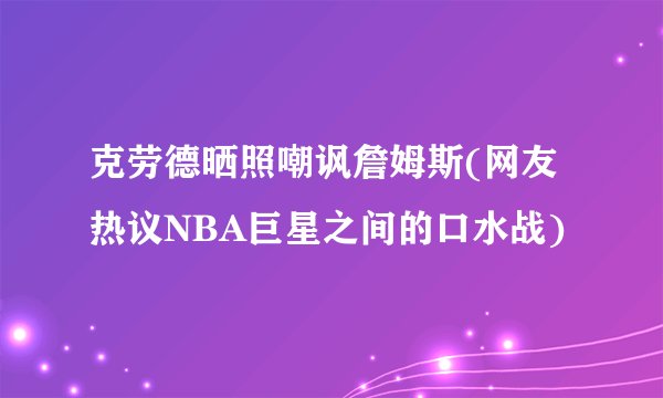 克劳德晒照嘲讽詹姆斯(网友热议NBA巨星之间的口水战)