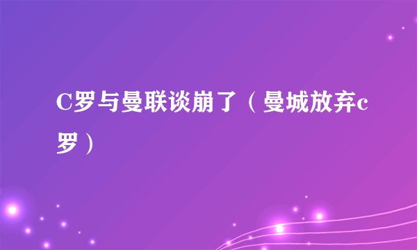 C罗与曼联谈崩了（曼城放弃c罗）