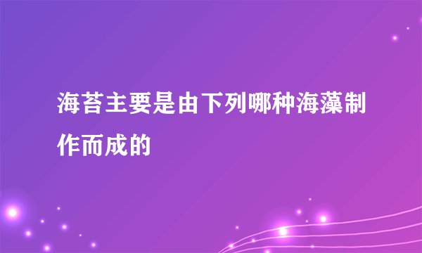 海苔主要是由下列哪种海藻制作而成的