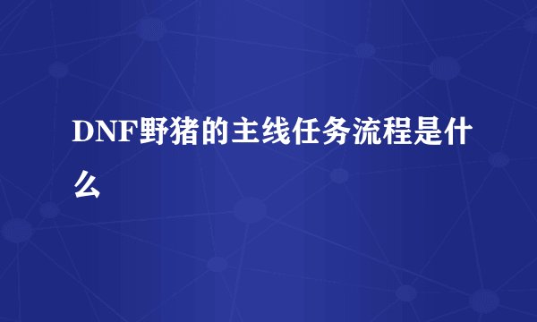 DNF野猪的主线任务流程是什么