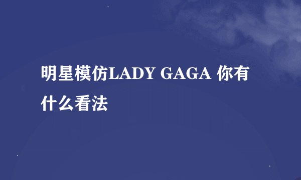 明星模仿LADY GAGA 你有什么看法