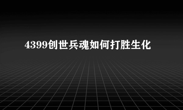 4399创世兵魂如何打胜生化