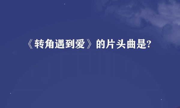 《转角遇到爱》的片头曲是?