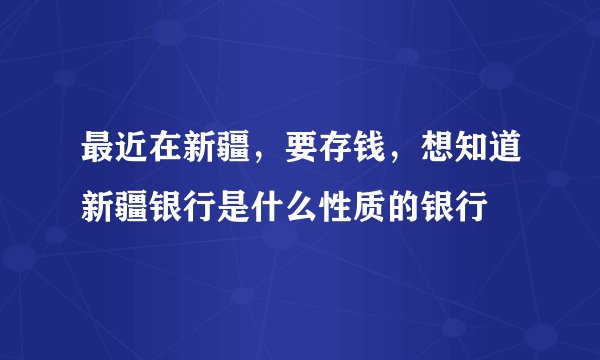 最近在新疆，要存钱，想知道新疆银行是什么性质的银行