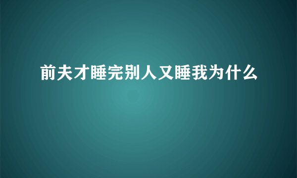 前夫才睡完别人又睡我为什么