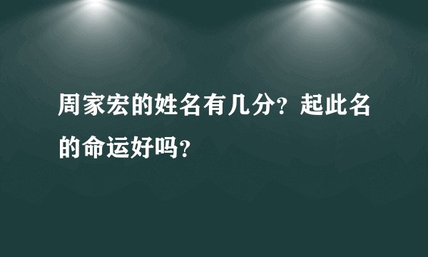 周家宏的姓名有几分？起此名的命运好吗？