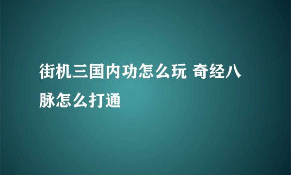 街机三国内功怎么玩 奇经八脉怎么打通