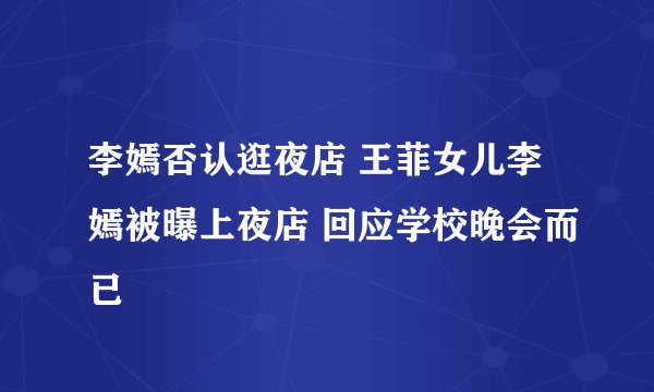 李嫣否认逛夜店 王菲女儿李嫣被曝上夜店 回应学校晚会而已
