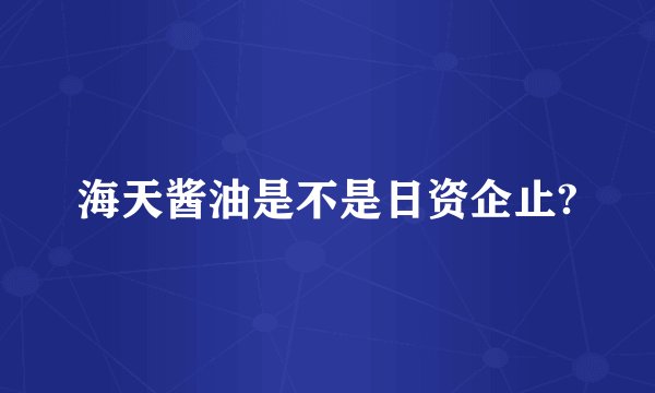 海天酱油是不是日资企止?