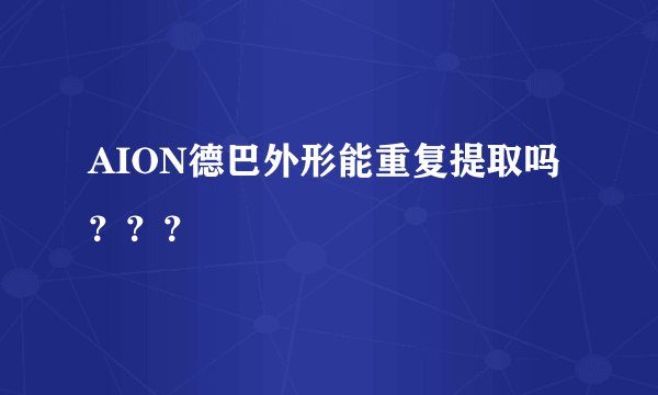 AION德巴外形能重复提取吗？？？