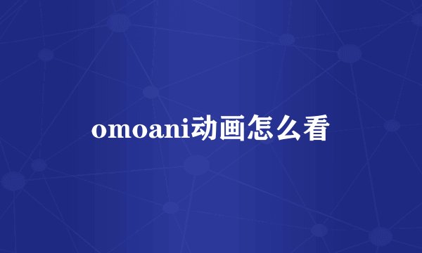 omoani动画怎么看