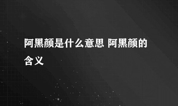 阿黑颜是什么意思 阿黑颜的含义