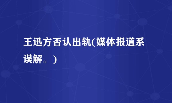 王迅方否认出轨(媒体报道系误解。)