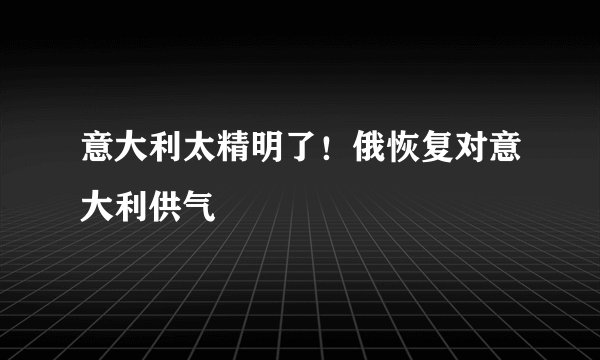 意大利太精明了！俄恢复对意大利供气