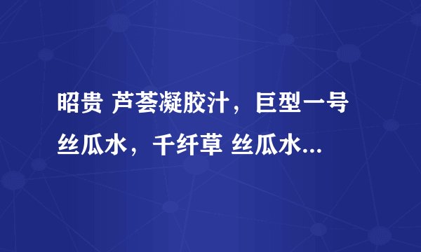 昭贵 芦荟凝胶汁，巨型一号 丝瓜水，千纤草 丝瓜水 那个好用